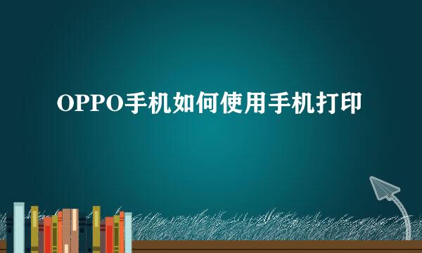 OPPO手机如何使用手机打印