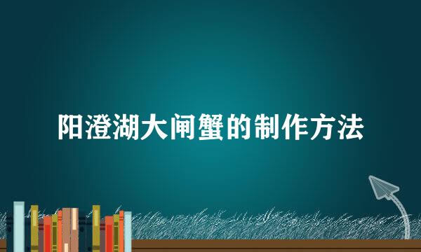 阳澄湖大闸蟹的制作方法