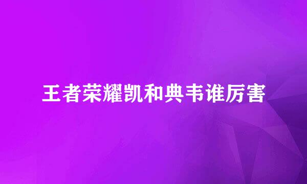 王者荣耀凯和典韦谁厉害