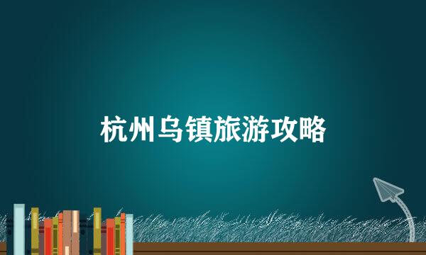 杭州乌镇旅游攻略