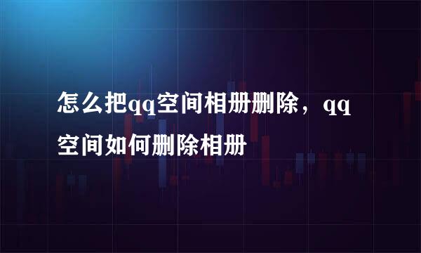 怎么把qq空间相册删除,qq空间如何删除相册