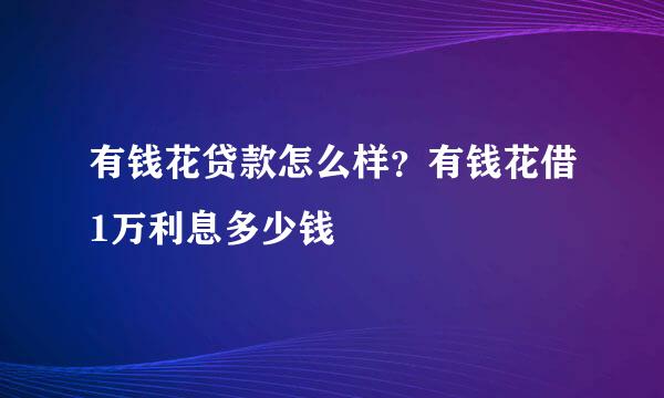 有钱花贷款怎么样？有钱花借1万利息多少钱