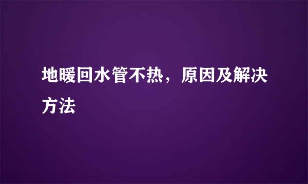 地暖回水管不热,原因及解决方法