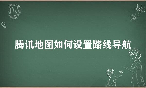 腾讯地图如何设置路线导航