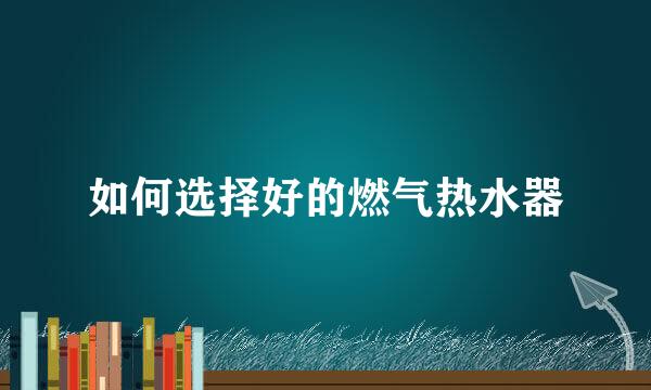 如何选择好的燃气热水器
