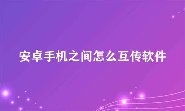 安卓手机之间怎么互传软件