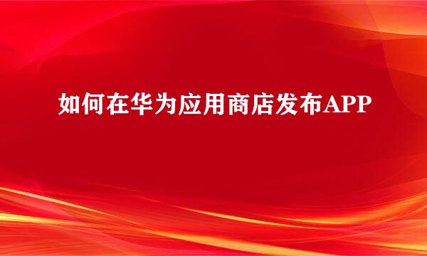如何在华为应用商店发布APP