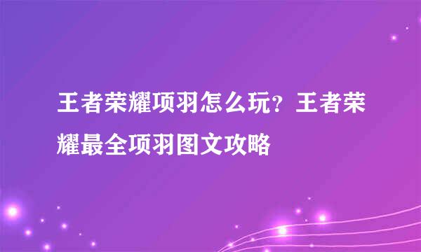 王者荣耀项羽怎么玩？王者荣耀最全项羽图文攻略