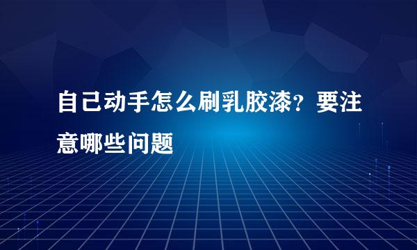 自己动手怎么刷乳胶漆?要注意哪些问题