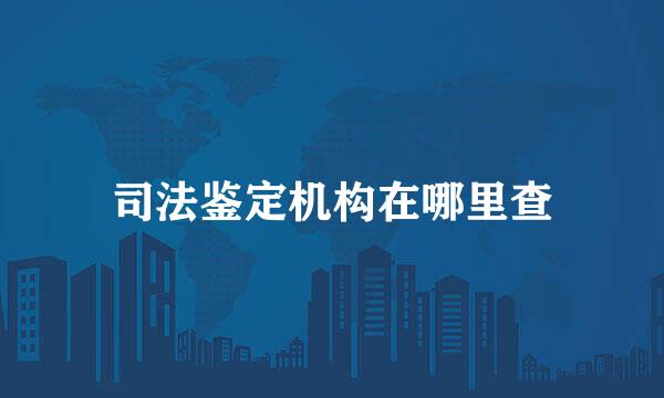 司法鉴定机构在哪里查