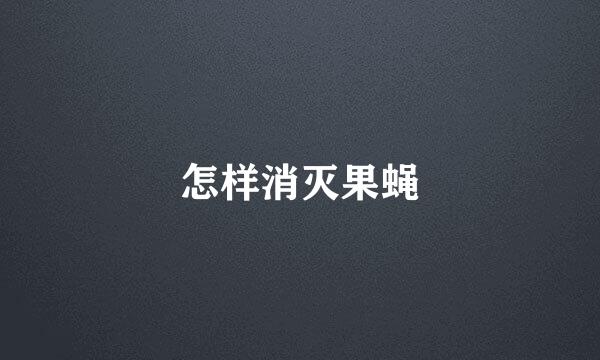 怎样消灭果蝇