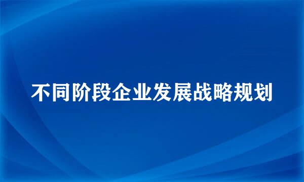 不同阶段企业发展战略规划