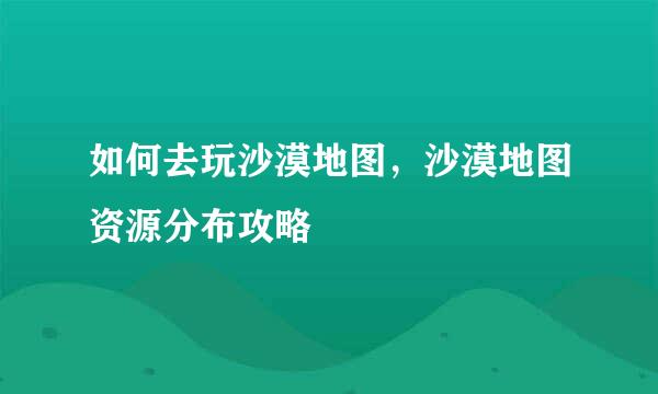 如何去玩沙漠地图，沙漠地图资源分布攻略