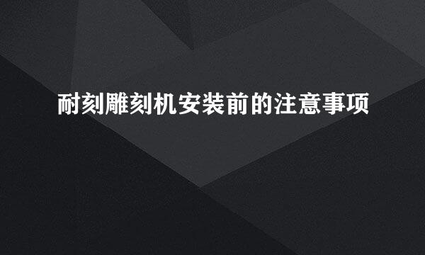 耐刻雕刻机安装前的注意事项
