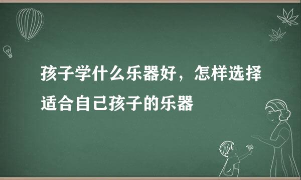 孩子学什么乐器好,怎样选择适合自己孩子的乐器