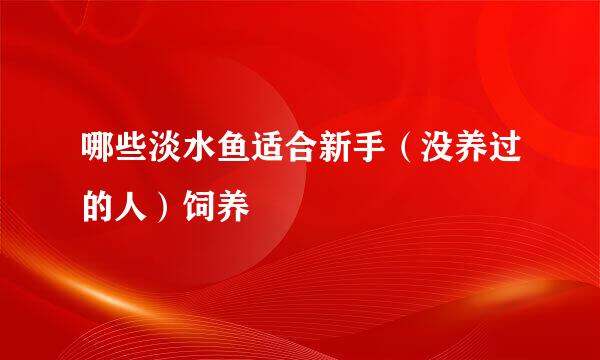 哪些淡水鱼适合新手(没养过的人)饲养