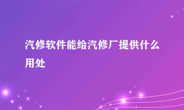 汽修软件能给汽修厂提供什么用处