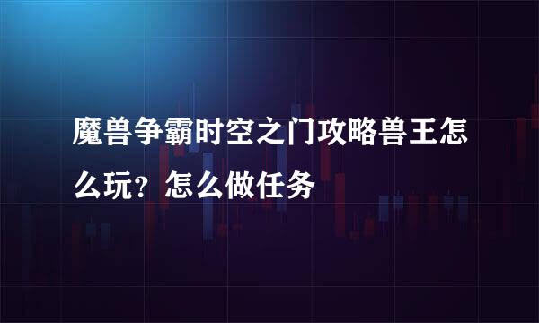 魔兽争霸时空之门攻略兽王怎么玩?怎么做任务