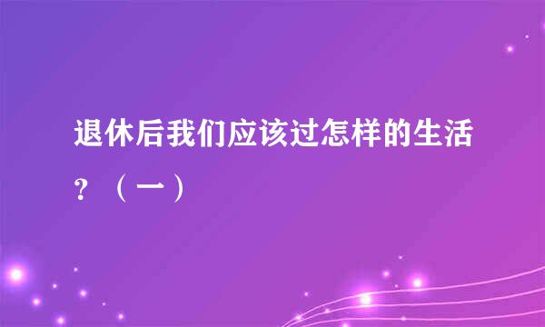 退休后我们应该过怎样的生活?(一)