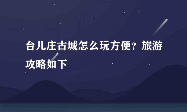 台儿庄古城怎么玩方便?旅游攻略如下