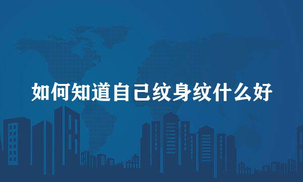 如何知道自己纹身纹什么好