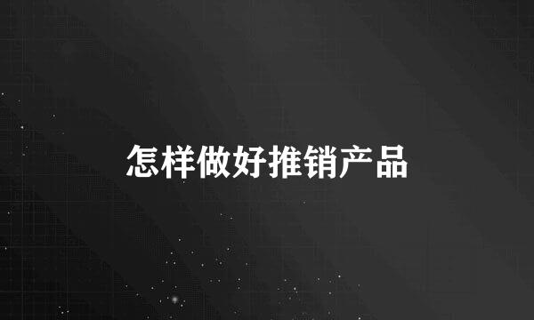 怎样做好推销产品