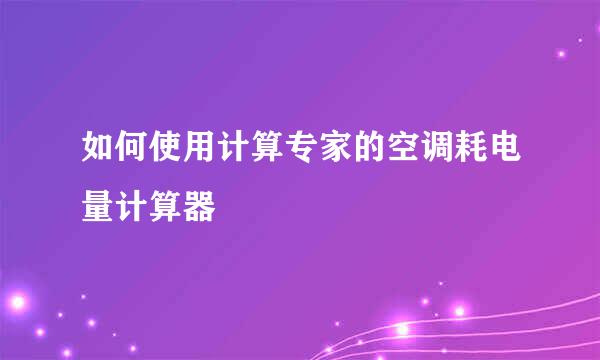 如何使用计算专家的空调耗电量计算器