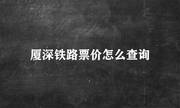 厦深铁路票价怎么查询