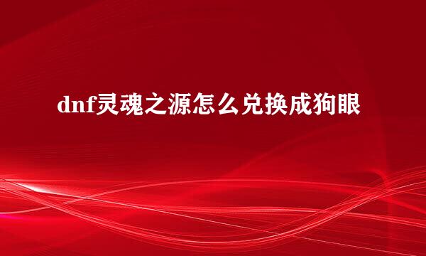 dnf灵魂之源怎么兑换成狗眼