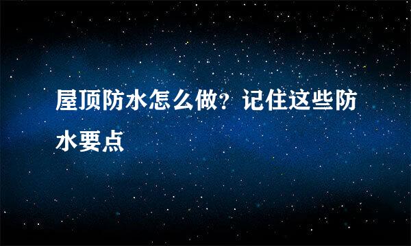 屋顶防水怎么做？记住这些防水要点