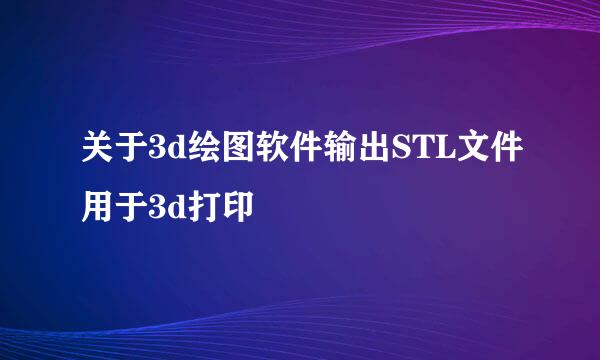 关于3d绘图软件输出STL文件用于3d打印