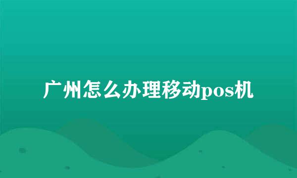 广州怎么办理移动pos机