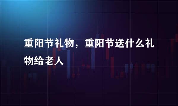 重阳节礼物，重阳节送什么礼物给老人