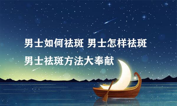 男士如何祛斑 男士怎样祛斑 男士祛斑方法大奉献