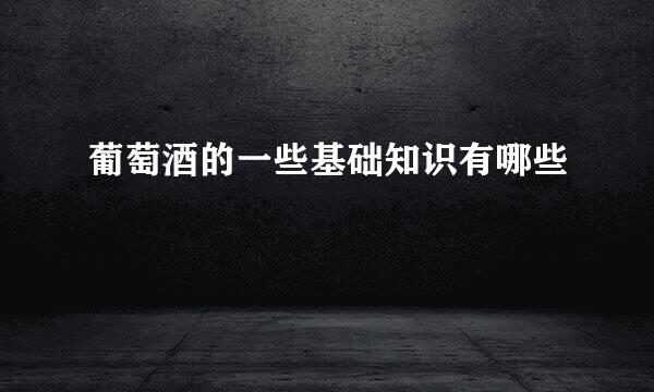 葡萄酒的一些基础知识有哪些