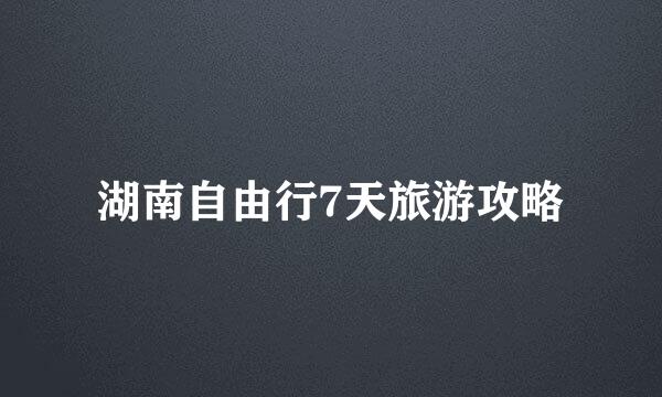 湖南自由行7天旅游攻略