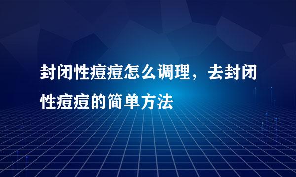 封闭性痘痘怎么调理,去封闭性痘痘的简单方法