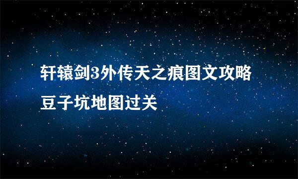 轩辕剑3外传天之痕图文攻略 豆子坑地图过关