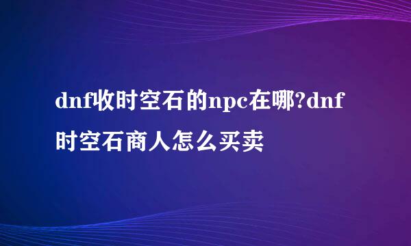 dnf收时空石的npc在哪?dnf时空石商人怎么买卖