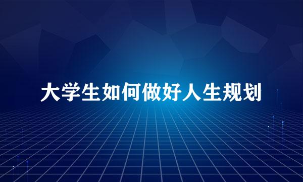 大学生如何做好人生规划