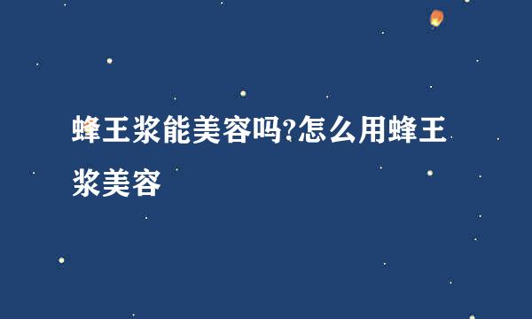 蜂王浆能美容吗?怎么用蜂王浆美容