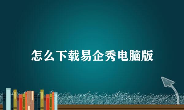 怎么下载易企秀电脑版