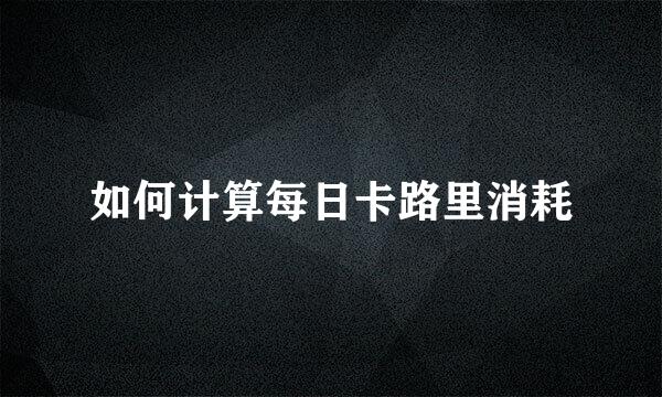 如何计算每日卡路里消耗
