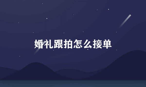 婚礼跟拍怎么接单