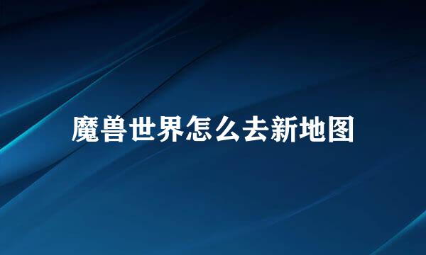 魔兽世界怎么去新地图