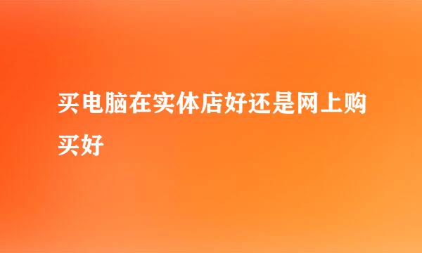 买电脑在实体店好还是网上购买好