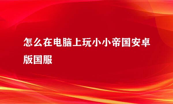 怎么在电脑上玩小小帝国安卓版国服