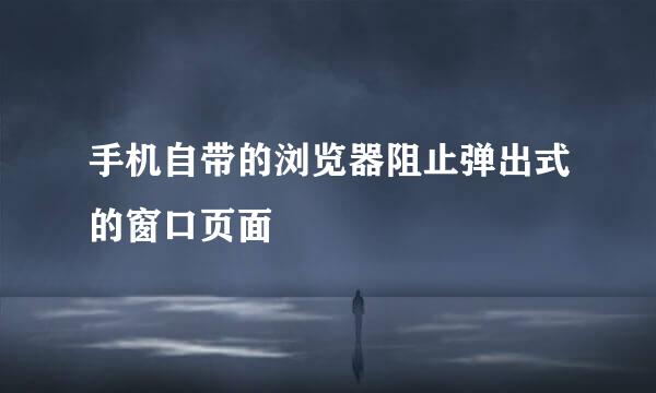 手机自带的浏览器阻止弹出式的窗口页面