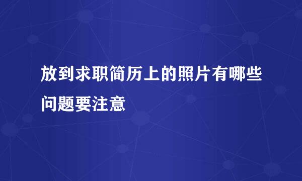放到求职简历上的照片有哪些问题要注意