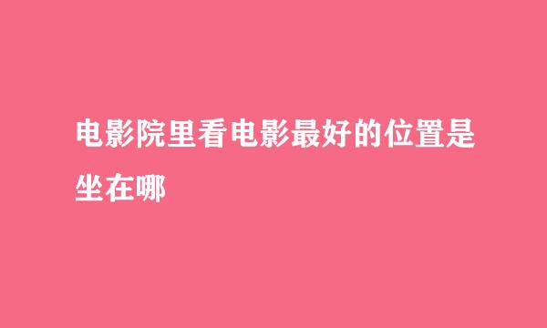 电影院里看电影最好的位置是坐在哪